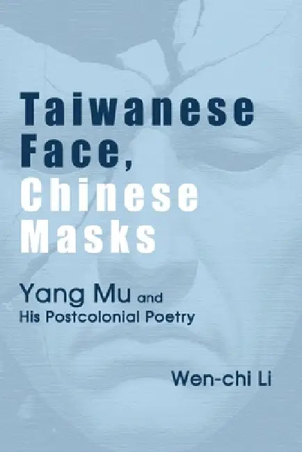 Taiwanese Face, Chinese Masks: Yang Mu and His Postcolonial Poetry by Wen-Chi Li