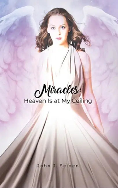 Miracles: Heaven Is at My Ceiling by John J. Seiden