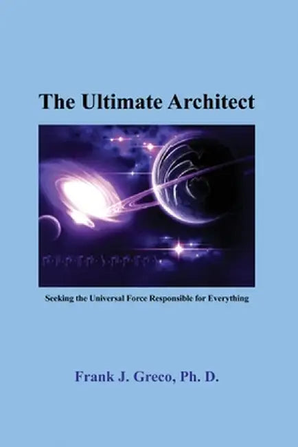 The Ultimate Architect: Seeking the Universal Force Responsible for Everything by Frank J. Greco