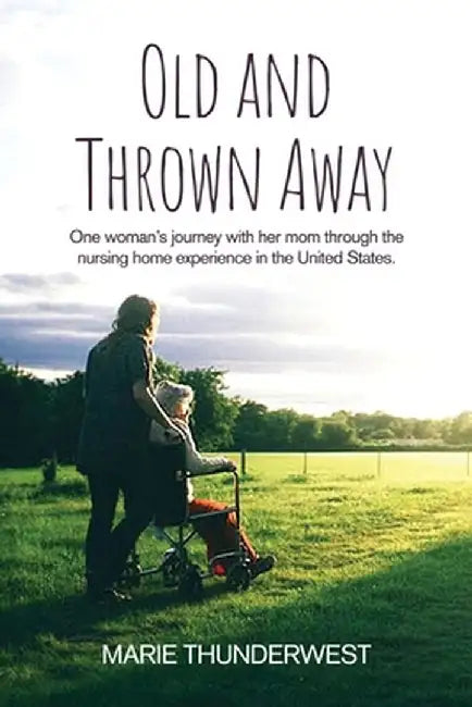 Old and Thrown Away: One woman's journey with her mom through the nursing home experience in the United States by Marie Thunderwest