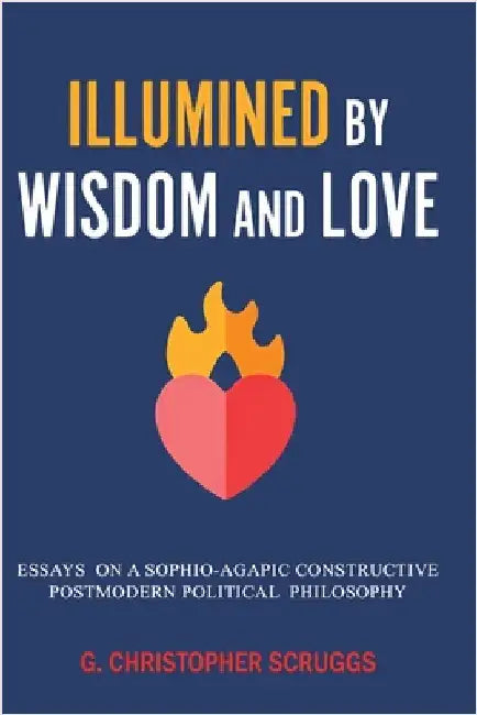 Illumined by Wisdom and Love: Essays on a Sophio-Agapic Constructive Postmodern Political Philosophy by Scruggs, G. Christopher