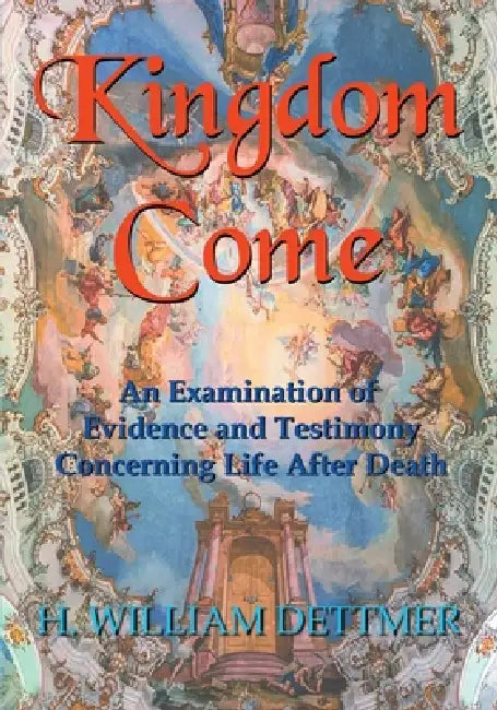 Kingdom Come: An Examination of Evidence and Testimony Concerning Life After Death by H. William Dettmer