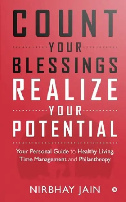Count Your Blessings, Realize Your Potential: Your Personal Guide to Healthy Living, Time Management and Philanthropy by Nirbhay Jain