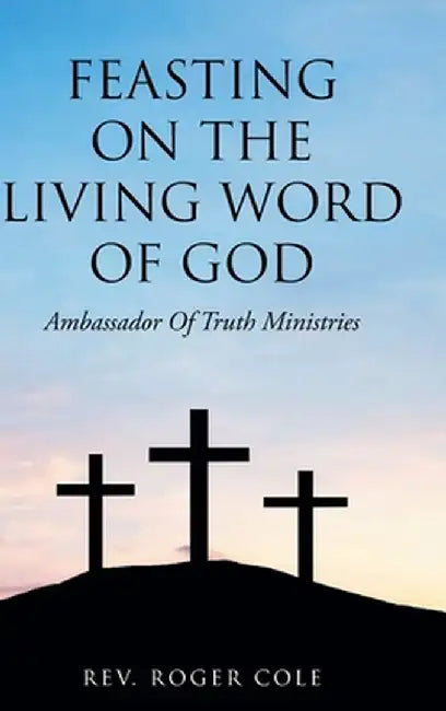 Feasting on the Living Word of God: Ambassador of Truth Ministries by Roger Cole