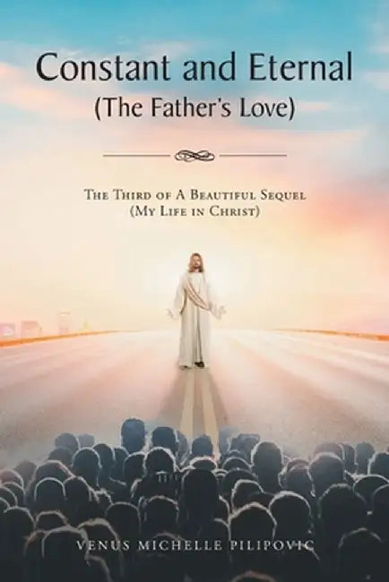 Constant and Eternal (The Father's Love): The Third of A Beautiful Sequel (My Life in Christ) by Venus Michelle Pilipovic