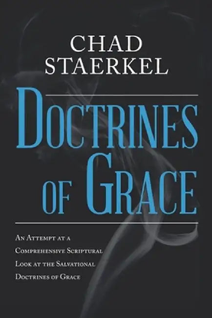 Doctrines of Grace: An Attempt at a Comprehensive Scriptural Look at the Salvational Doctrines of Grace by Chad Staerkel