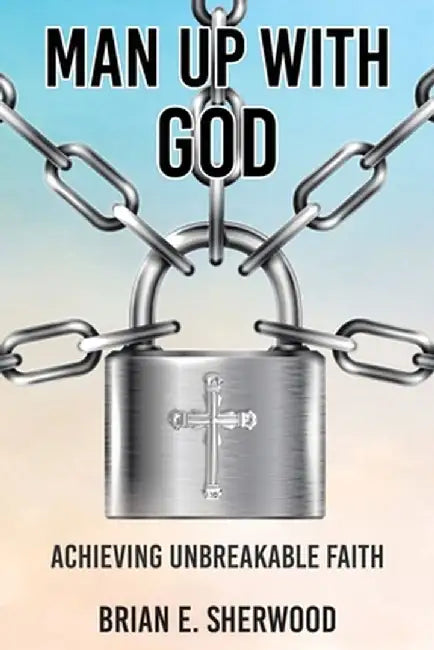 Man Up with God: Achieving Unbreakable Faith by Brian E. Sherwood