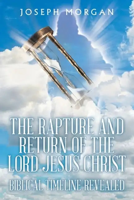 The Rapture and Return of The Lord Jesus Christ: Biblical Timeline Revealed by Joseph Morgan