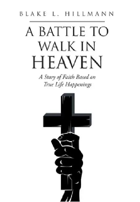 A Battle to Walk in Heaven: A Story of Faith Based on True Life Happenings by Blake L. Hillmann