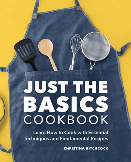 Just the Basics Cookbook: Learn How to Cook with Essential Techniques and Fundamental Recipes by Christina Hitchcock