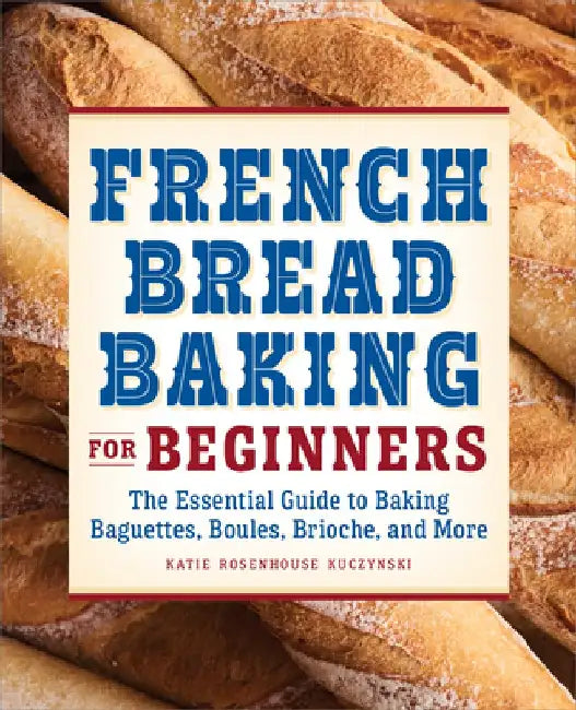 French Bread Baking Cookbook for Beginners: The Essential Guide to Baking Baguettes, Boules, Brioche, and More by Katie Rosenhouse Kuczynski