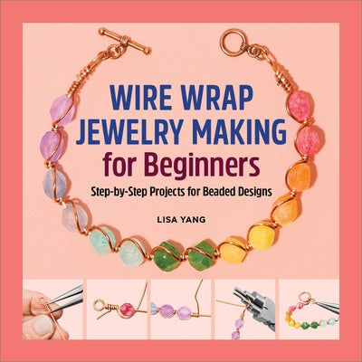 Wire Wrap Jewelry Making for Beginners: Step-By-Step Projects for Beaded Designs by Lisa Yang