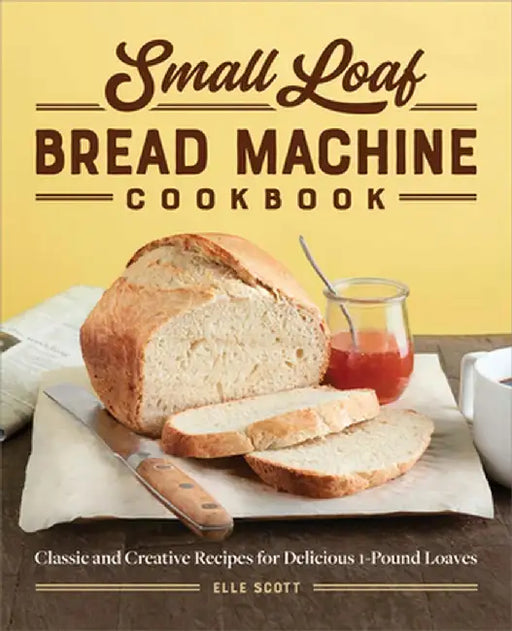 Small Loaf Bread Machine Cookbook: Classic and Creative Recipes for Delicious 1-Pound Loaves by Elle Scott
