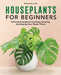 Houseplants for Beginners: A Practical Guide to Choosing, Growing, and Helping Your Plants Thrive by Rebecca de la Paz