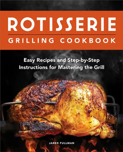 Rotisserie Grilling Cookbook: Easy Recipes and Step-By-Step Instructions for Mastering the Grill by Jared Pullman