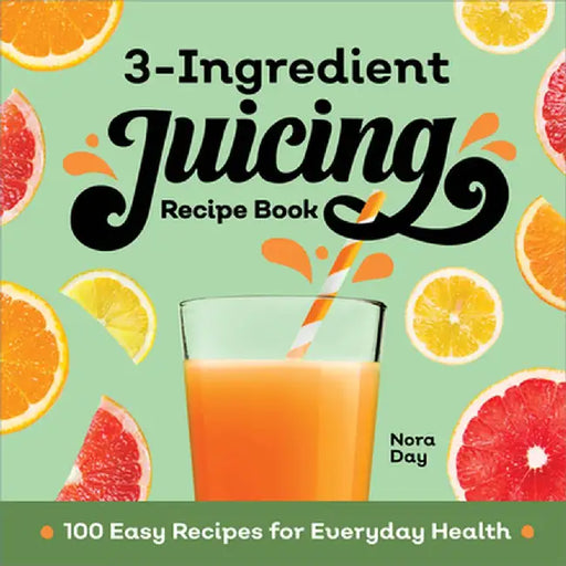3-Ingredient Juicing Recipe Book: 100 Easy Recipes for Everyday Health by Nora Day