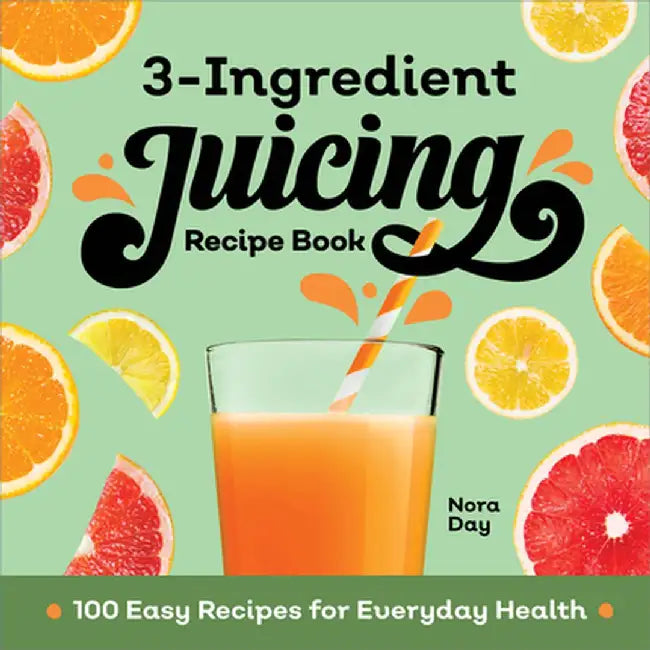 3-Ingredient Juicing Recipe Book: 100 Easy Recipes for Everyday Health by Nora Day