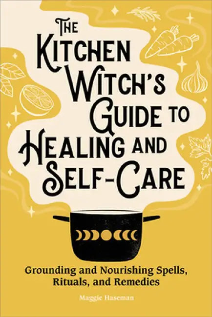The Kitchen Witch's Guide to Healing and Self-Care: Grounding and Nourishing Spells, Rituals, and Remedies by Maggie Haseman