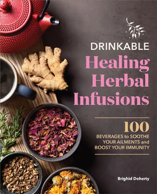 Drinkable Healing Herbal Infusions: 100 Beverages to Soothe Your Ailments and Boost Your Immunity by Brighid Doherty Doherty