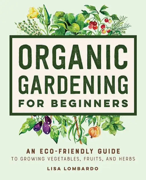 Organic Gardening for Beginners: An Eco-Friendly Guide to Growing Vegetables, Fruits, and Herbs by Lisa Lombardo