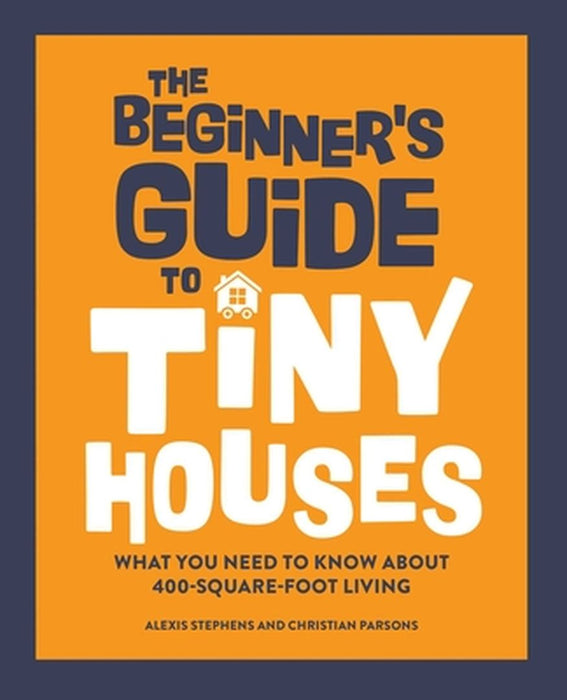 The Beginner's Guide to Tiny Houses: What You Need to Know about 400-Square-Foot Living by Alexis Stephens