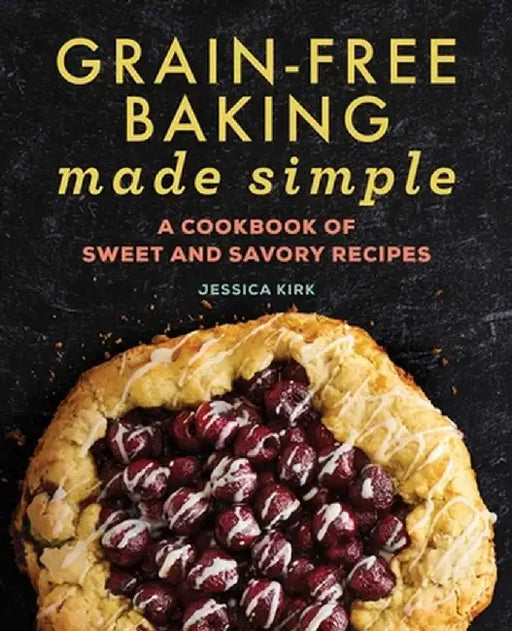 Grain-Free Baking Made Simple: A Cookbook of Sweet and Savory Recipes by Jessica Kirk