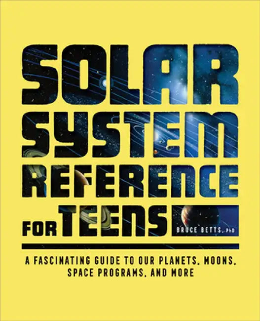 Solar System Reference for Teens: A Fascinating Guide to Our Planets, Moons, Space Programs, and More by Bruce Betts