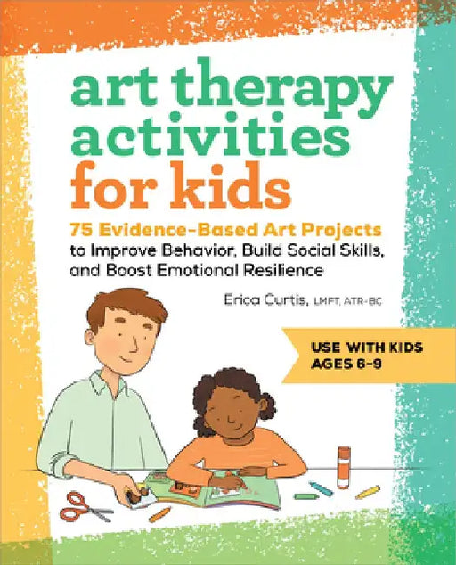 Art Therapy Activities for Kids: 75 Evidence-Based Art Projects to Improve Behavior, Build Social Skills, and Boost Emotional Resilience by Erica Curtis