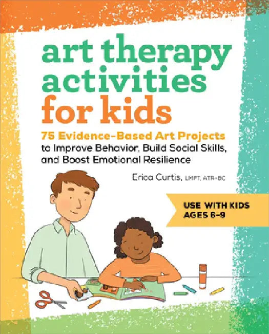Art Therapy Activities for Kids: 75 Evidence-Based Art Projects to Improve Behavior, Build Social Skills, and Boost Emotional Resilience by Erica Curtis