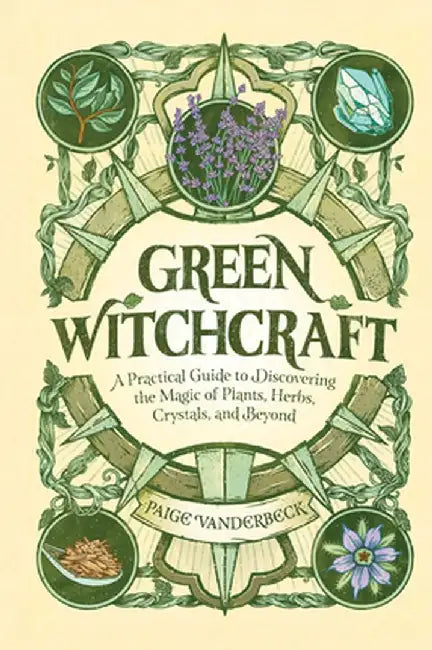 Green Witchcraft: A Practical Guide to Discovering the Magic of Plants, Herbs, Crystals, and Beyond by Paige Vanderbeck