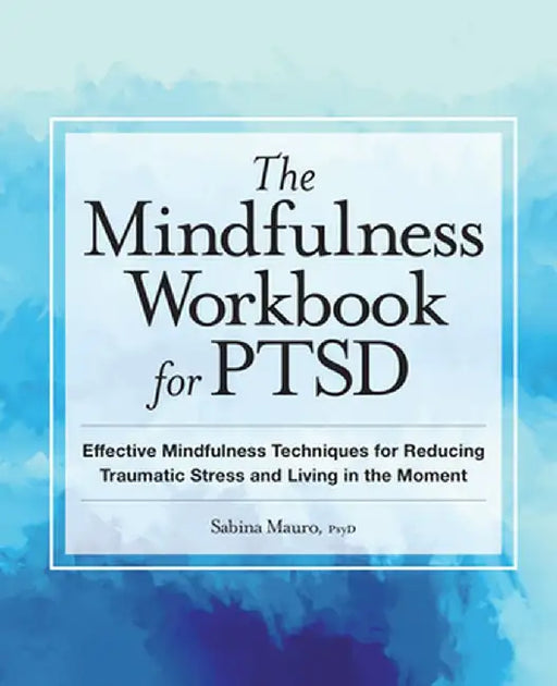 The Mindfulness Workbook for Ptsd: Effective Mindfulness Techniques for Reducing Traumatic Stress and Living in the Moment by Sabina Mauro
