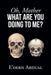 Oh, Mother WHAT ARE YOU DOING TO ME? by E'Dern Ardual