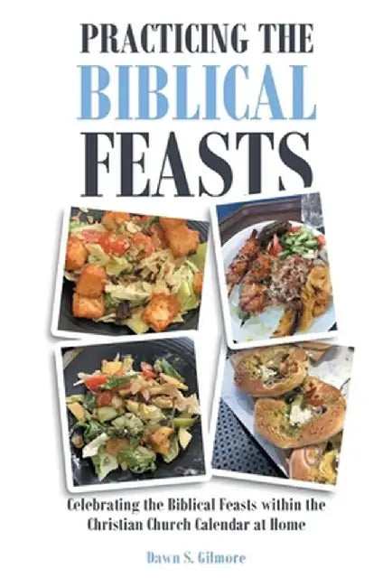 Practicing the Biblical Feasts: Celebrating the Biblical Feasts within the Christian Church Calendar at Home by Dawn S. Gilmore