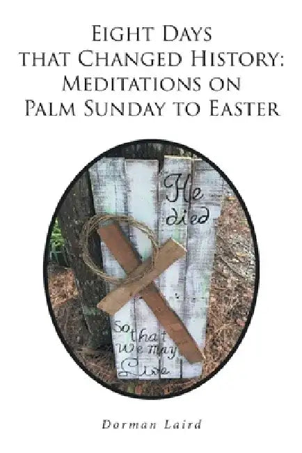 Eight Days that Changed History: Meditations on Palm Sunday to Easter by Dorman Laird