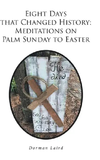 Eight Days that Changed History: Meditations on Palm Sunday to Easter by Dorman Laird