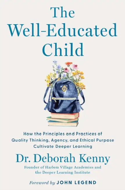 The Well-Educated Child: How the Principles and Practices of Quality Thinking, Agency, and Ethical Purpose Cultivate Deeper Learning by Deborah Kenny, John Legend