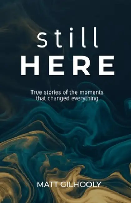 Still Here: True Stories of the Moments That Changed Everything by Matt Gilhooly