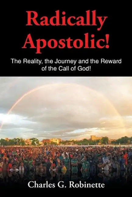Radically Apostolic: The Reality, the Journey, and the Reward of the Call of God! by Charles G. Robinette