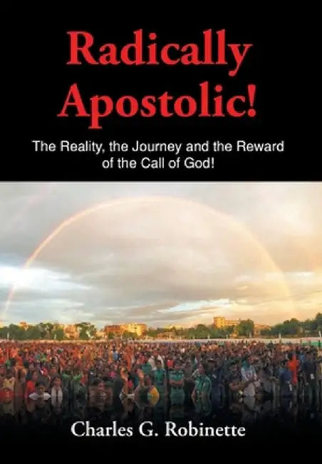Radically Apostolic: The Reality, the Journey, and the Reward of the Call of God! by Charles G. Robinette