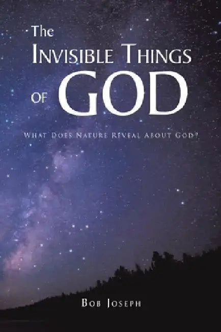 The Invisible Things of God: What Does Nature Reveal About God? by Bob Joseph