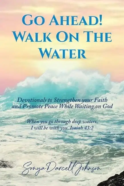 Go Ahead! Walk on the Water: Devotionals to Strengthen your Faith and Promote Peace While Waiting on God by Sonya Darcell Johnson