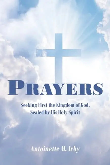 Prayers: Seeking First the Kingdom of God, Sealed by His Holy Spirit by Antoinette M. Irby
