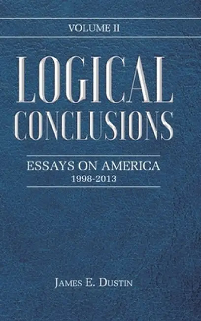 Logical Conclusions: Essays on America: 1998-2013: Volume II by James E. Dustin