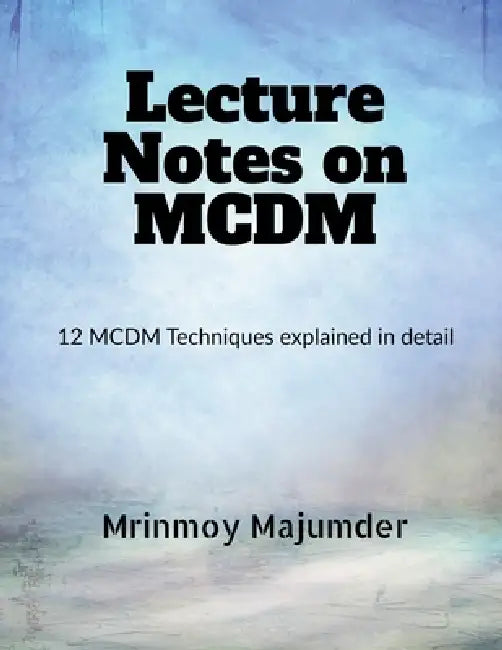 Lecture Notes on MCDM: Explained with Example Six MCDM Techniques by Mrinmoy Majumder