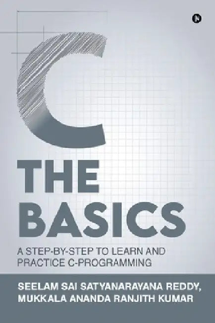 C The Basics: A Step-by-Step to Learn and Practice C-Programming by Mr Mukkala Ananda Ranjith Kumar