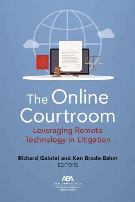 The Online Courtroom: Leveraging Remote Technology in Litigation by Richard Gabriel, Kenneth Broda-Bahm