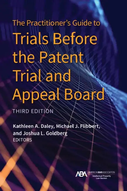 The Practitioner's Guide to Trials Before the Patent Trial and Appeal Board, Third Edition by Kathleen A. Daley, Michael John Flibbert, Joshua L. Goldberg