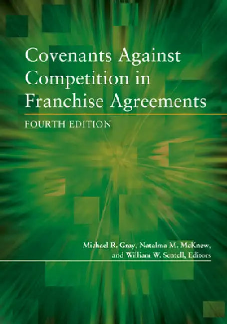 Covenants Against Competition in Franchise Agreements, Fourth Edition by Michael R. Gray, Natalma M. McKnew, William W. Sentell