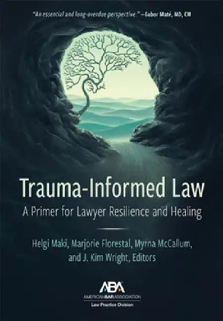 Trauma-Informed Law: A Primer for Practicing Lawyers and a Pathway for Resilience and Healing by Helgi Maki