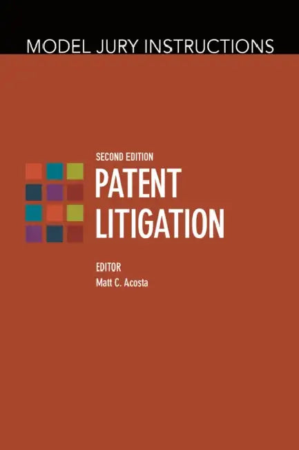 Model Jury Instructions: Patent Litigation, Second Edition by Matthew C. Acosta Matthew C. Acosta